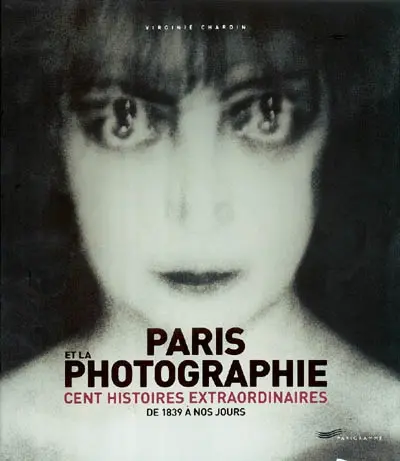 Paris et la photographie : cent histoires extraordinaires : de 1839 à nos jours