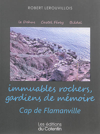 Immuables rochers, gardiens de mémoire : cap de Flamanville : Le Dehus, Castel Férey, Biédal, Le Havre Jouan & autres lieux...