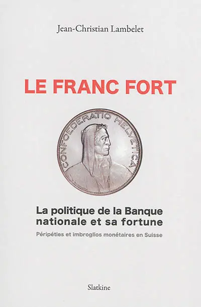 Le franc fort : la politique de la Banque nationale et sa fortune : péripéties et imbroglios monétaires en Suisse