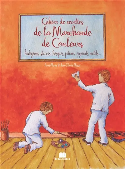 Cahier de recettes de la marchande de couleurs : chaux, pigments, liants, charges, outils, badigeon, stuc, patine, fresque