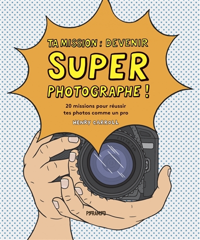 Ta mission : devenir super photographe ! : 20 missions pour réussir tes photos comme un pro