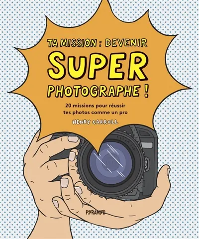 Ta mission : devenir super photographe ! : 20 missions pour réussir tes photos comme un pro