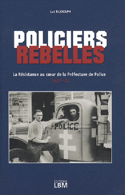 Policiers rebelles. Vol. 1. La Résistance au coeur de la Préfecture de police : 1940-1944