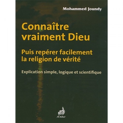 Connaître vraiment Dieu : puis repérer facilement la religion de vérité : explication simple, logique et scientifique