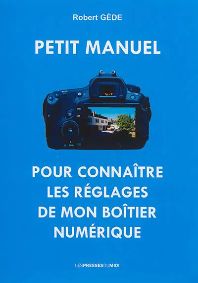 Petit manuel pour connaître les réglages de mon boîtier numérique (appareil photo numérique) : écrit par un photographe amateur, observateur et autodidacte pour débutants en photos et autres : explications très simples en utilisant des mots courants, une méthode imaginative et efficace