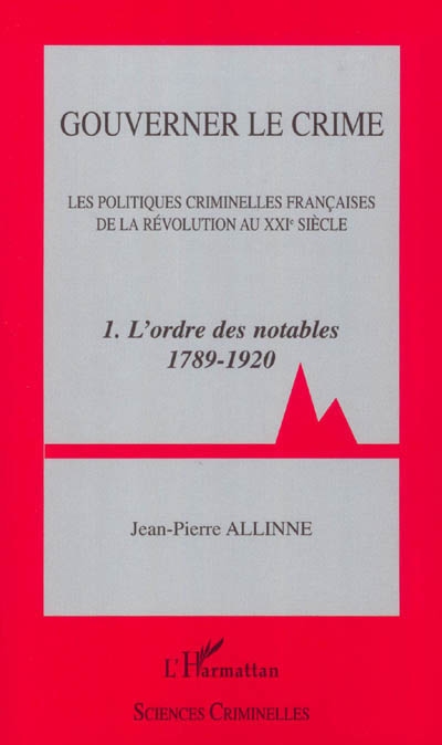 Gouverner le crime : les politiques criminelles françaises de la révolution au XXIe siècle. Vol. 1. L'ordre des notables 1789-1920