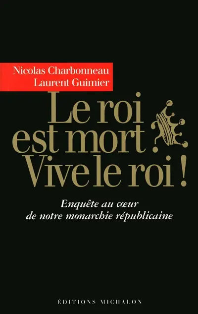 Le roi est mort ? Vive le roi ! : enquête au coeur de notre monarchie républicaine : récit