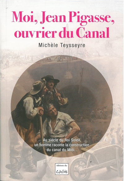 Moi, Jean Pigasse, ouvrier du canal : au siècle du Roi-Soleil, un homme raconte la construction du canal du Midi