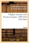 L'Eglise romaine et le Premier Empire, 1800-1814. T. 5 : avec notes, correspondances diplomatiques et pièces justificatives entièrement inédites