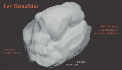 Les Danaïdes : rêves de pierre avec Baudelaire sur l'oeuvre de Rodin