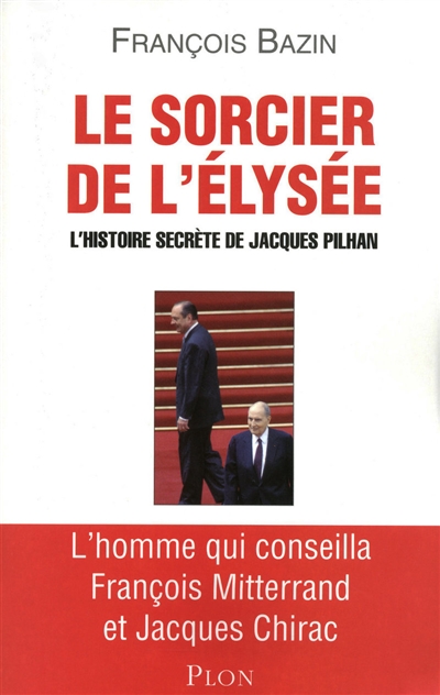 Le sorcier de l'Elysée : l'histoire secrète de Jacques Pilhan : l'homme qui conseilla François Mitterrand et Jacques Chirac