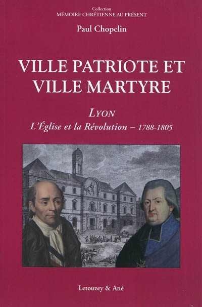 Ville patriote et ville martyre : Lyon, l'Eglise et la Révolution (1788-1805)