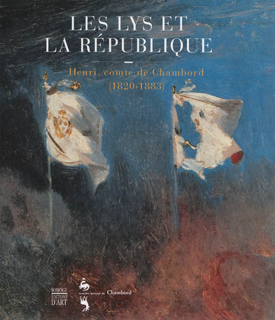 Les lys et la République : Henri, comte de Chambord, 1820-1833, oeuvres choisies : exposition, Chambord, Domaine national du château, 15 juin-22 septembre 2013