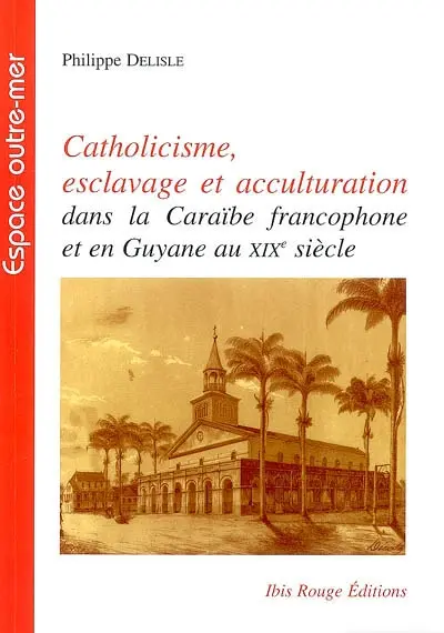Catholicisme, esclavage et acculturation : dans la Caraïbe francophone et en Guyane au XIXe siècle