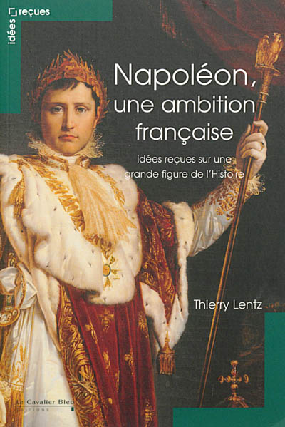 Napoléon : une ambition française : idées reçues sur une grande figure de l'histoire
