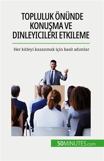 Topluluk önünde konuşma ve dinleyicileri etkileme : Her kitleyi kazanmak için basit adımlar