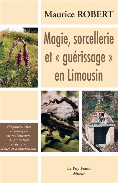 Magie, sorcellerie et guérissage en Limousin : croyances, rites et pratiques de malédiction, de protection et de soin d'hier et d'aujourd'hui