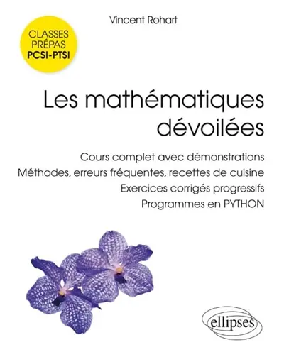 Les mathématiques dévoilées : cours complet avec démonstrations, méthodes, erreurs fréquentes, recettes de cuisine, exercices corrigés progressifs, programmes en Python : classes préparatoires scientifiques PCSI, PTSI