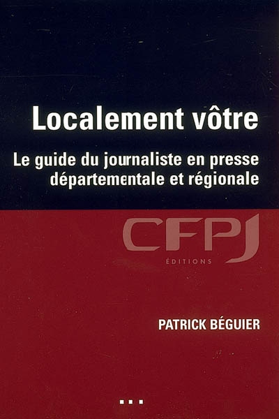 Localement vôtre : le guide du journaliste en presse départementale et régionale