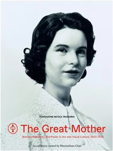 The Great Mother : Women, Maternity, and Power in Art and Visual Culture 1900-2015