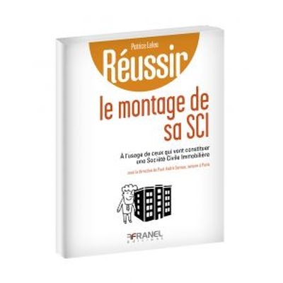 Réussir le montage de sa SCI : à l’usage de ceux qui vont constituer une société civile immobilière