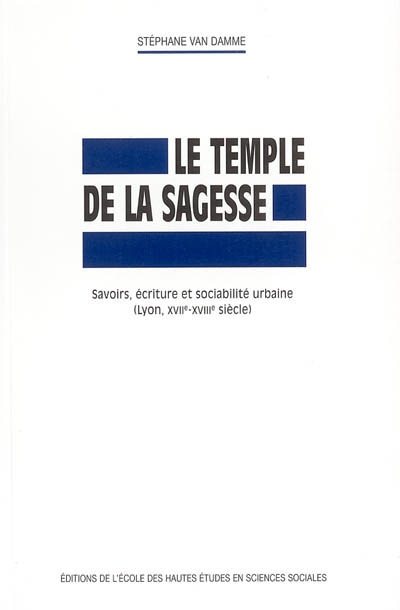 Le temple de la sagesse : savoirs, écriture et sociabilité urbaine (Lyon, XVIIe-XVIIIe siècle)