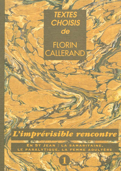 Textes choisis de Florin Callerand. Vol. 1. L'imprévisible rencontre : en Saint-Jean, la Samaritaine, le paralytique, la femme adultère