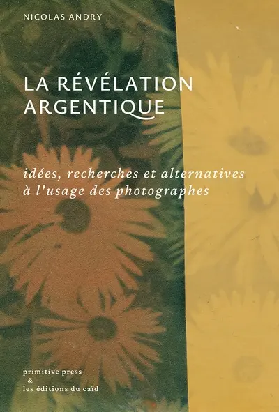 La révélation argentique : idées, recherches et alternatives à l'usage des photographes