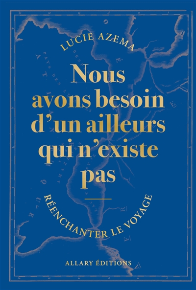 Nous avons besoin d'un ailleurs qui n'existe pas : réenchanter le voyage - Lucie Azema