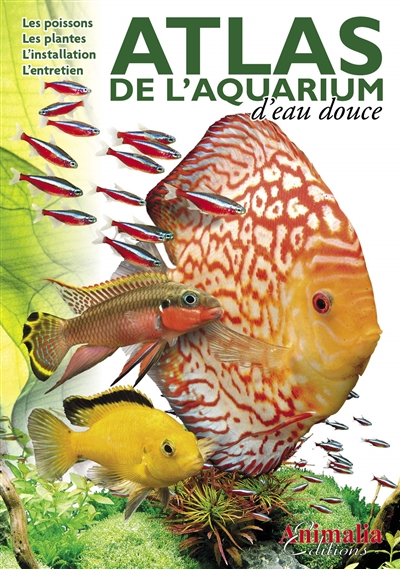Atlas de l'aquarium d'eau douce : les poissons, les plantes, l'installation, l'entretien