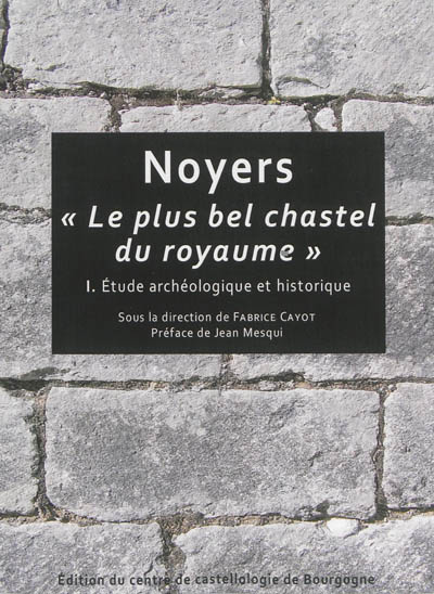 Noyers : le plus bel chastel du royaume. Vol. 1. Etude archéologique et historique