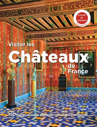 Visiter les châteaux de France : 150 châteaux, palais & manoirs d'exception à découvrir : portraits de châtelains d'aujourd'hui