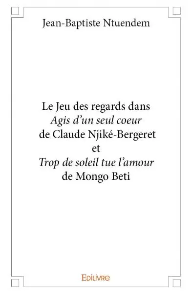 Le jeu des regards dans agis d'un seul coeur de claude njiké bergeret et trop de soleil tue l'amour de mongo beti