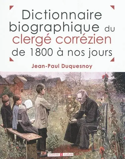 Dictionnaire biographique du clergé corrézien de 1800 à nos jours : tableaux chronologiques, par lieu de naissance, de tous les prêtres nés dans le département de la Corrèze et ayant exercé leur ministère depuis l'an 1800
