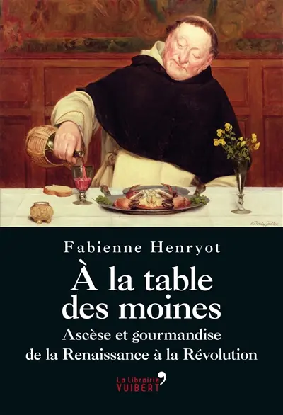 A la table des moines : ascèse et gourmandise de la Renaissance à la Révolution