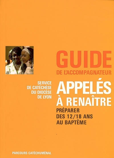 Appelés à renaître : préparer le baptême des 12-18 ans : guide de l'accompagnateur, parcours catéchuménal