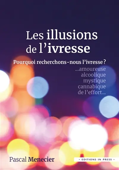 Les illusions de l'ivresse : pourquoi recherchons-nous l'ivresse ? : amoureuse, alcoolique, mystique, cannabique, de l'effort...