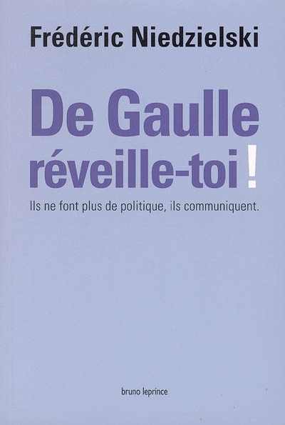 De Gaulle, réveille-toi ! : ils ne font plus de politique, ils communiquent