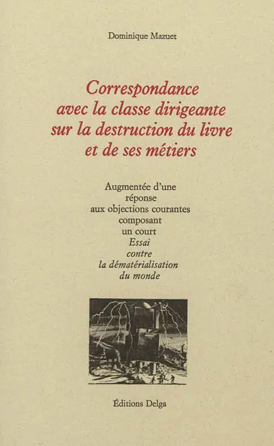 Correspondance avec la classe dirigeante sur la destruction du livre et de ses métiers : augmentée d'une réponse aux objections courantes composant un court Essai contre la dématérialisation du monde