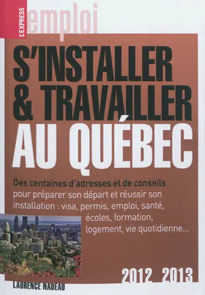 S'installer et travailler au Québec : des centaines d'adresses et de conseils : 2012-2013