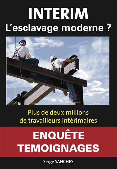Intérim : l'esclavage moderne ? : plus de deux millions de travailleurs intérimaires, enquête, témoignages