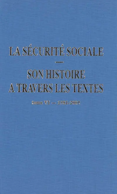 La Sécurité sociale : son histoire à travers les textes. Vol. 6. 1981-2005