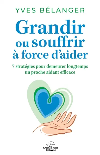 Grandir ou souffrir à force d'aider : 7 stratégies pour demeurer longtemps un proche aidant efficace