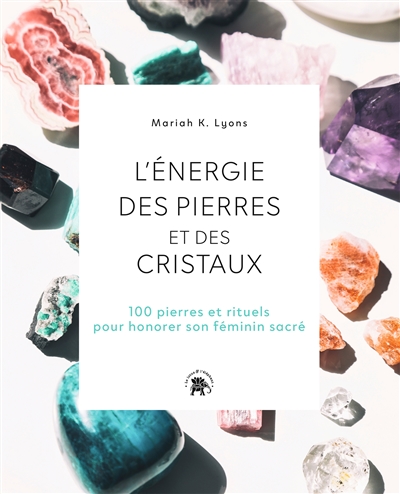 l'énergie des pierres et des cristaux : 100 pierres et rituels pour honorer son féminin sacré