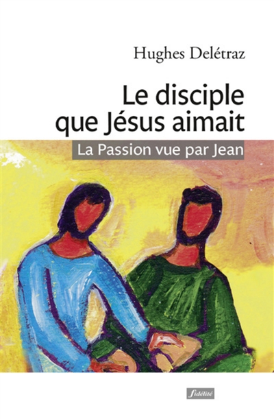 Le disciple que Jésus aimait : la Passion vue par Jean : un itinéraire spirituel
