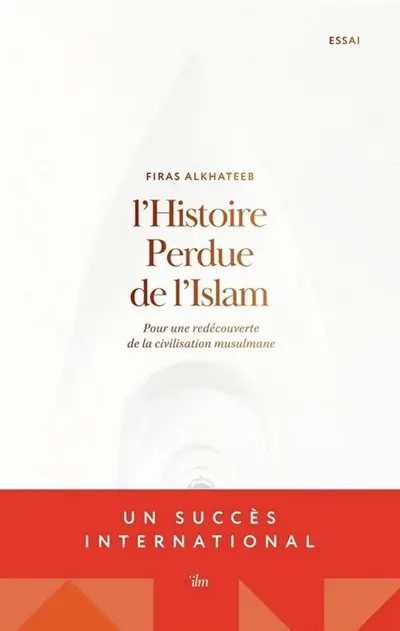 L'histoire perdue de l'Islam : pour une redécouverte de la civilisation musulmane : essai