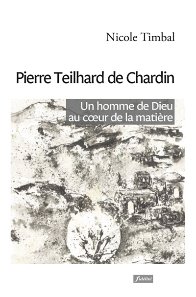 Pierre Teilhard de Chardin : un homme de Dieu au coeur de la matière