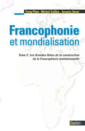 Francophonie et mondialisation. Vol. 2. Les grandes dates de la construction de la francophonie institutionnelle