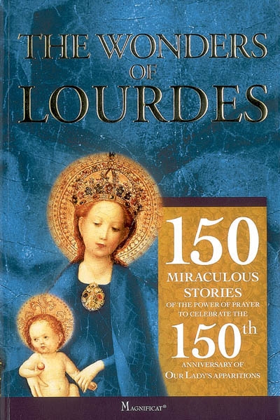 The wonders of Lourdes : 150 miraculous stories of the power of prayer to celebrate the 150th anniversary of our Lady's apparitions