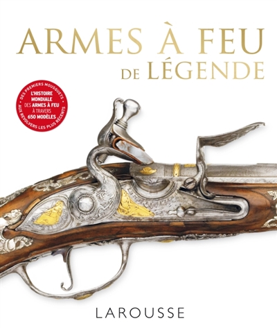 Armes à feu de légende : l'histoire mondiale des armes à feu à travers 650 modèles : des premiers mousquets aux revolvers les plus récents